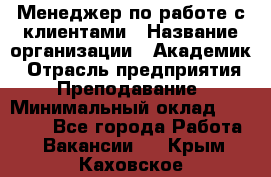 Менеджер по работе с клиентами › Название организации ­ Академик › Отрасль предприятия ­ Преподавание › Минимальный оклад ­ 30 000 - Все города Работа » Вакансии   . Крым,Каховское